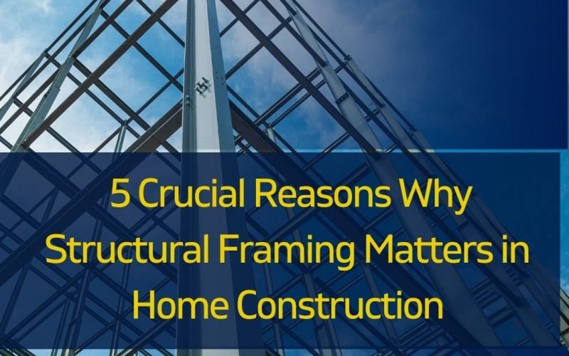 Don’t Let Your Dreams Collapse: 5 Crucial Reasons Why Structural Framing Matters in Home Construction