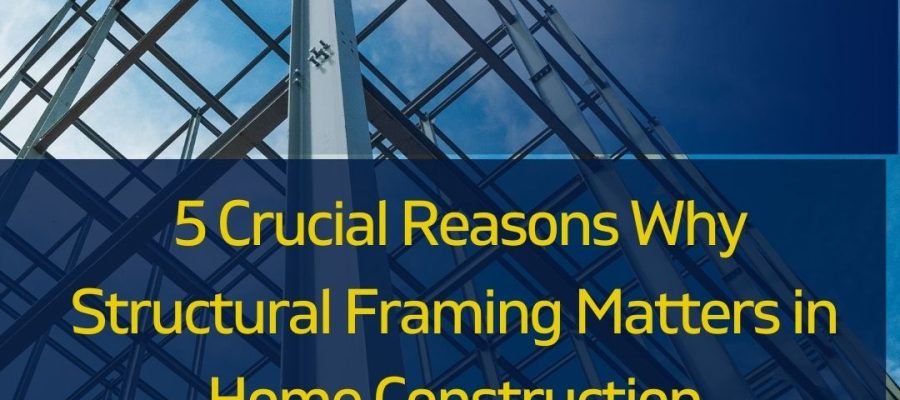 Don’t Let Your Dreams Collapse: 5 Crucial Reasons Why Structural Framing Matters in Home Construction